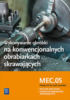 Wykonywanie obróbki na konwencjonalnych obrabiarkach skrawających. MEC.05. Podręcznik do nauki zawodów: technik mechanik, operator obrabiarek skrawających