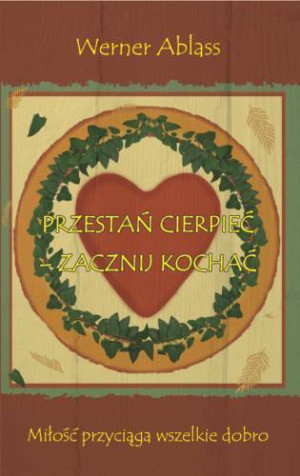 Przestań cierpieć - zacznij kochać. Miłość przyciąga wszelkie dobro