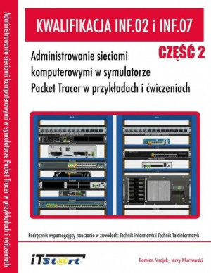 Kwalifikacja INF.02 i INF.07. Część 2. Administrowanie sieciami komputerowymi w symulatorze Packet Tracer w przykładach i ćwiczeniach