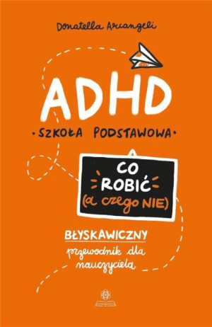 ADHD. Szkoła podstawowa. Co robić (a czego nie). Błyskawiczny przewodnik dla nauczyciela
