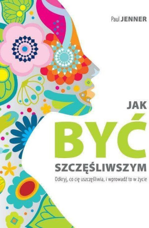 Jak być szczęśliwszym. Odkryj, co cię uszczęśliwia, i wprowadź to w życie.