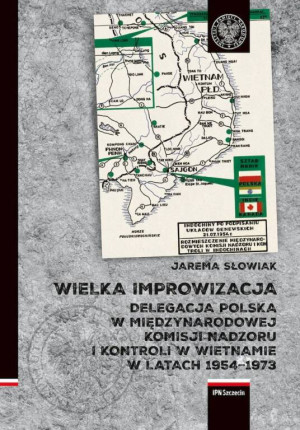 Wielka improwizacja. Delegacja Polska w Międzynarodowej Komisji Nadzoru i Kontroli w Wietnamie w latach 1954-1973