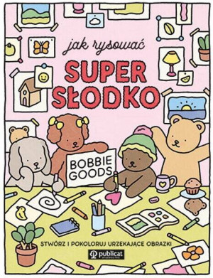 Jak rysować super słodko. Stwórz i pokoloruj urzekające obrazki