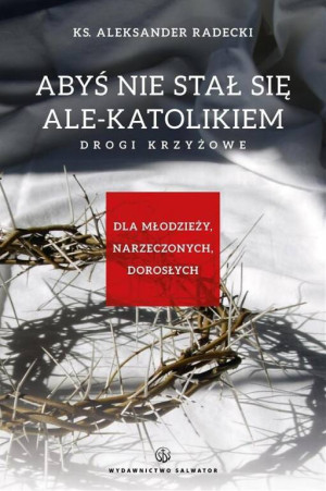 Abyś nie stawał się ale-katolikiem. Drogi krzyżowe. Dla młodzieży, narzeczonych, dorosłych