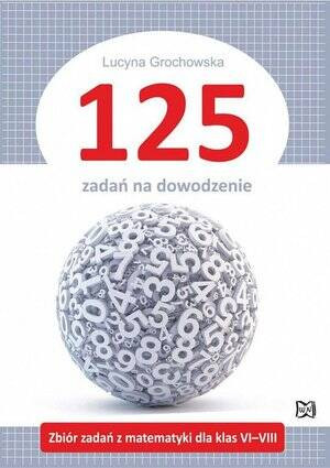 125 zadań na dowodzenie. Zbiór zadań z matematyki dla klas 6-8