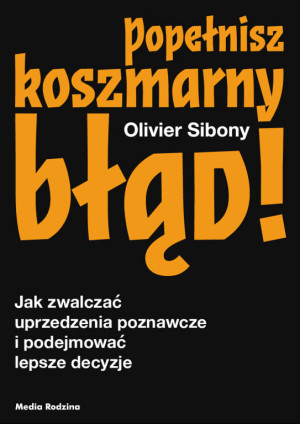 Popełnisz koszmarny błąd! Jak zwalczać uprzedzenia poznawcze i podejmować lepsze decyzje