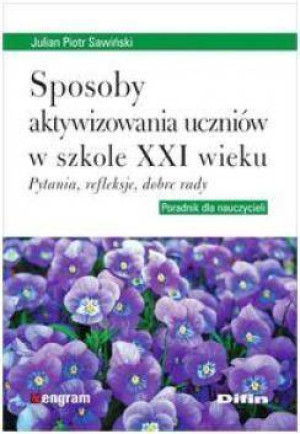 Sposoby aktywizowania uczniów w szkole XXI wieku. Pytania, refleksje, dobre rady. Poradnik dla nauczyciela
