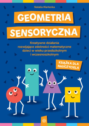 Geometria sensoryczna. Kreatywne działania rozwijające zdolności matematyczne dzieci w wieku przedszkolnym i wczesnoszkolnym. Książka dla nauczyciela