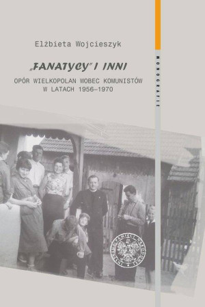 Fanatycy i inni. Opór Wielkopolan wobec władz komunistycznych w latach 1956-1970