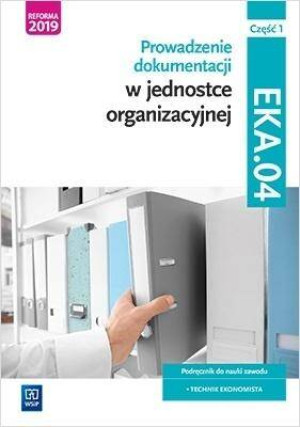 Prowadzenie dokumentacji w jednostce organizacyjnej. EKA.04. Część 1. Podręcznik do nauki zawodu: technik ekonomista