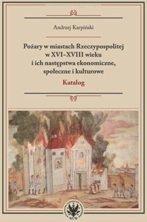 Pożary w miastach Rzeczypospolitej w XVI-XVIII wieku i ich następstwa ekonomiczne, społeczne i kulturowe