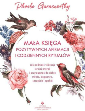 Mała księga pozytywnych afirmacji i codziennych rytuałów. Jak podnieść wibracje swojej energii i przyciągnąć do siebie miłość, bogactwo, szczęście i spokój