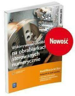 Wykonywanie obróbki na obrabiarkach sterowanych numerycznie. Kwalifikacja M.19.4. Podręcznik
