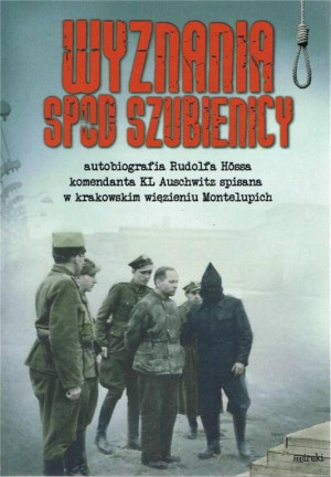 Wyznania spod szubienicy. Autobiografia Rudolfa Hössa, komendanta KL Auschwitz spisana w krakowskim więzieniu Montelupich