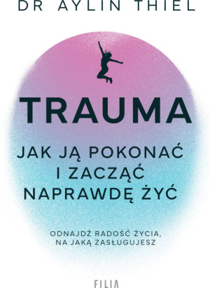 Trauma. Jak ją pokonać i zacząć naprawdę żyć