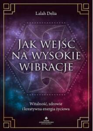 Jak wejść na wysokie wibracje. Witalność, zdrowie i kreatywna energia życiowa