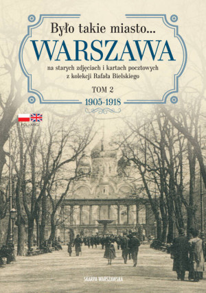Było takie miasto Warszawa na starych zdjęciach i kartach pocztowych z kolekcji Rafała Bielskiego. 1905–1918. Tom 2