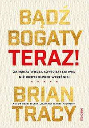 Bądź bogaty. Teraz! Zarabiaj więcej, szybciej i łatwiej niż kiedykolwiek wcześniej