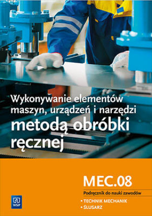 Wykonywanie elementów maszyn, urządzeń i narzędzi metodą obróbki ręcznej. Kwalifikacja MEC.08. Podręcznik do nauki zawodów technik mechanik i ślusarz