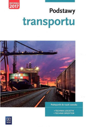 Podstawy transportu. Podręcznik do nauki zawodów z branży logistyczno-spedycyjnej. Szkoła ponadgimnazjalna