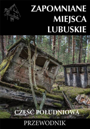 Zapomniane miejsca. Lubuskie. Część południowa. Przewodnik
