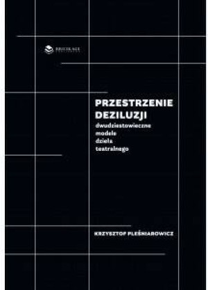 Przestrzenie deziluzji. Dwudziestowieczne modele dzieła teatralnego
