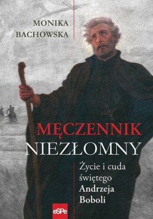 Męczennik niezłomny. Życie i cuda świętego Andrzeja Boboli