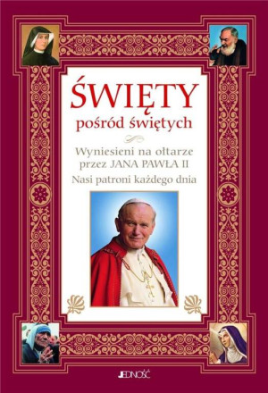 Święty pośród świętych. Wyniesieni na ołtarze przez Jana Pawła II. Nasi patroni każdego dnia