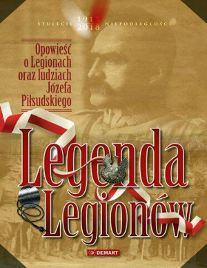 Legenda Legionów. Opowieść o Legionach oraz ludziach Józefa Piłsudskiego