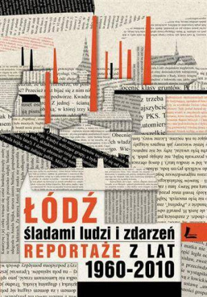 Łódź śladami ludzi i zdarzeń. Reportaże z lat 1960-2010