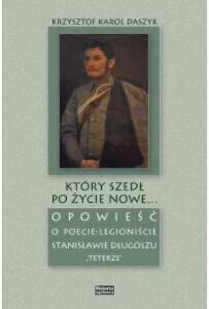 Który szedł po życie nowe... Opowieść o poecie-legioniście Stanisławie Długoszu "Teterze"