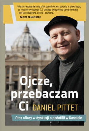 Ojcze. przebaczam ci Głos ofiary w dyskusji o pedofilii w Kościele Daniel Pittet