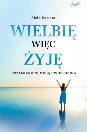 Wielbię więc żyję Przemienieni mocą uwielbienia Alain Dumont