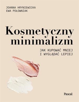 Kosmetyczny minimalizm Jak kupować mniej i wyglądać lepiej Joanna Hryniewicka, Ewa Połowniak