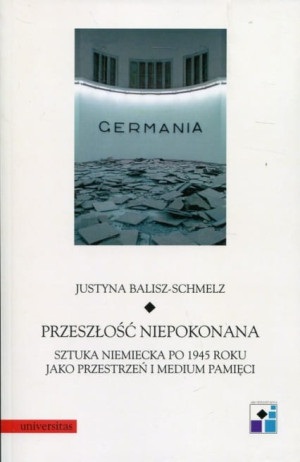 Przeszłość niepokonana Sztuka niemiecka po 1945 roku jako przestrzeń i medium pamięci Justyna Balisz-Schmelz