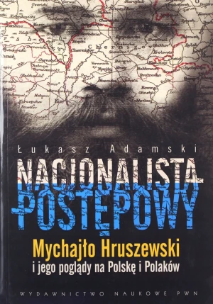 Nacjonalista postępowy. Mychajło Hruszewski i jego poglądy na Polskę i Polaków - Adamski Łukasz - książka