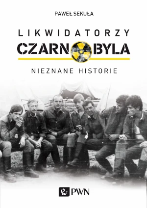 Likwidatorzy Czarnobyla. Nieznane historie - Paweł Sekuła - książka