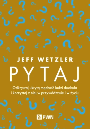 Pytaj. Odkrywaj ukrytą mądrość ludzi dookoła i korzystaj z niej w przywództwie i życiu - Jeff Wetzler - książka