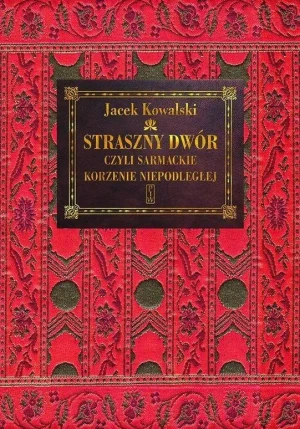 Straszny Dwór, czyli sarmackie korzenie Niepodległej - Jacek Kowalski - książka