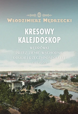 Kresowy kalejdoskop. Wędrówki przez ziemie wschodnie Drugiej Rzeczypospolitej 1918-1939 - Włodzimierz Mędrzecki - książka