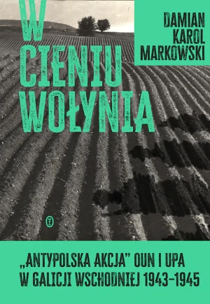 W cieniu Wołynia. Antypolska akcja OUN i UPA w Galicji Wschodniej w latach 1943-1945 - Damian Markowski - książka