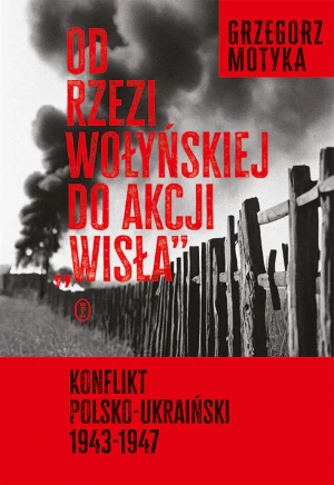 Od rzezi wołyńskiej do akcji `Wisła`. Konflikt polsko-ukraiński 1943-1947 - Grzegorz Motyka - książka