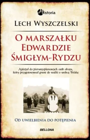 O marszałku Edwardzie Śmigłym-Rydzu. Od uwielbienia do potępienia - Lech Wyszczelski - książka
