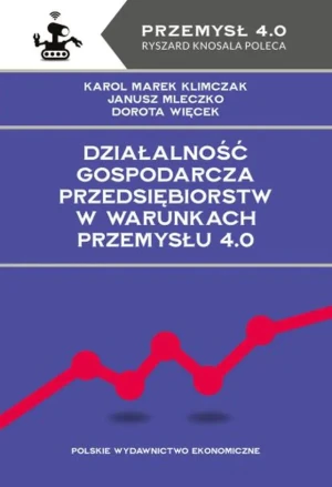 Działalność gospodarcza przedsiębiorstw w warunkach Przemysłu 4.0 - Karol Marek Klimczak, Janusz Mleczko, Dorota Więc - książka