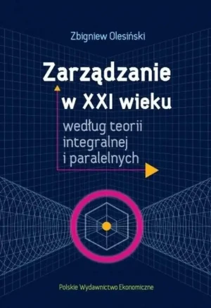 Zarządzanie w XXI wieku według teorii integralnej i paralelnych - Zbigniew Olesiński - książka