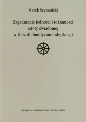 Zagadnienie Jedności i Tożsamości Istoty Świadomej w Filozofii Buddyzmu Indyjskiego - Marek Szymański - książka