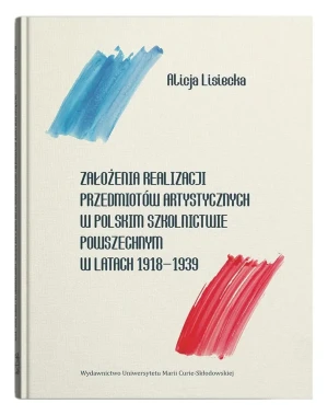 Założenia realizacji przedmiotów artystycznych w polskim szkolnictwie powszechnym w latach 1918-1939 - Alicja Lisiecka - książka