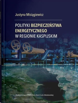 Polityki bezpieczeństwa energetycznego w regionie kaspijskim - Justyna Misiągiewicz - książka