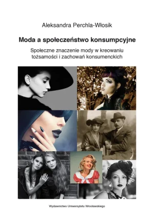 Moda a społeczeństwo konsumpcyjne Społeczne znaczenie mody w kreowaniu tożsamości i zachowań konsum - Aleksandra Perchla-Włosik - książka