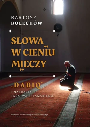 Słowa w cieniu mieczy  „Dabiq” i narracja Państwa Islamskiego - Bartosz Bolechów - książka